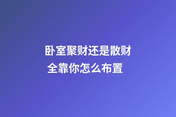 卧室聚财还是散财 全靠你怎么布置